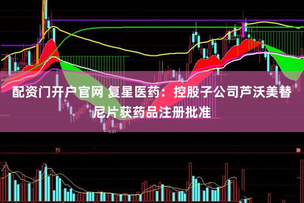 配资门开户官网 复星医药：控股子公司芦沃美替尼片获药品注册批准