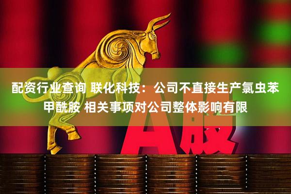 配资行业查询 联化科技：公司不直接生产氯虫苯甲酰胺 相关事项对公司整体影响有限