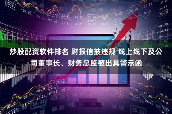 炒股配资软件排名 财报信披违规 线上线下及公司董事长、财务总监被出具警示函