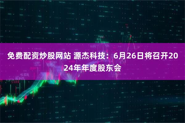 免费配资炒股网站 源杰科技：6月26日将召开2024年年度股东会