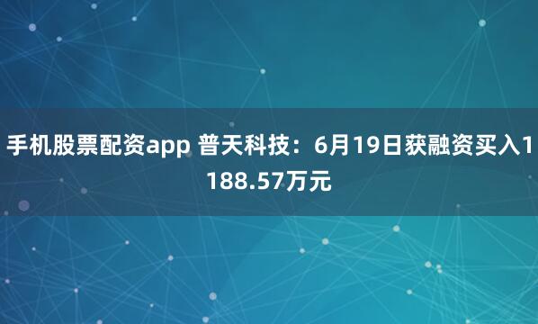 手机股票配资app 普天科技：6月19日获融资买入1188.57万元