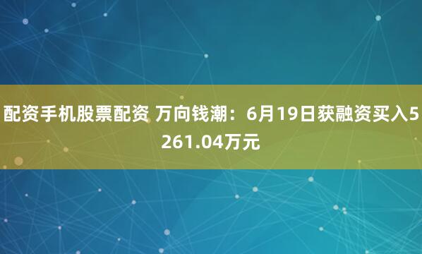 配资手机股票配资 万向钱潮：6月19日获融资买入5261.04万元