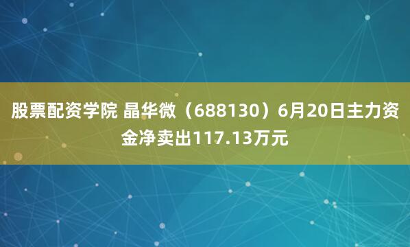 股票配资学院 晶华微（688130）6月20日主力资金净卖出117.13万元