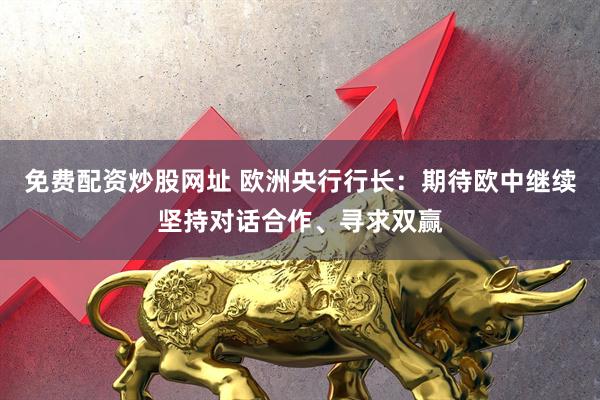 免费配资炒股网址 欧洲央行行长：期待欧中继续坚持对话合作、寻求双赢