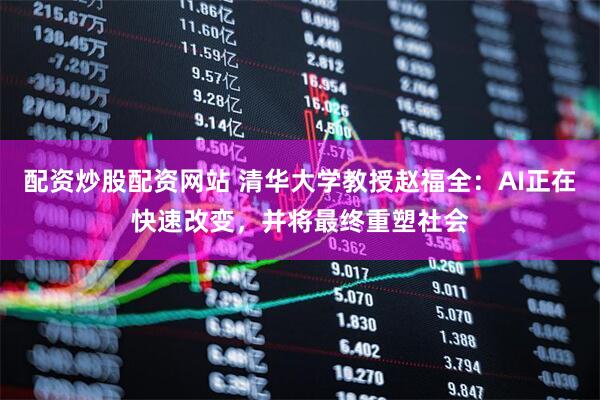 配资炒股配资网站 清华大学教授赵福全：AI正在快速改变，并将最终重塑社会