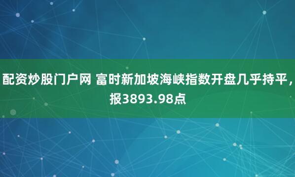 配资炒股门户网 富时新加坡海峡指数开盘几乎持平，报3893.98点