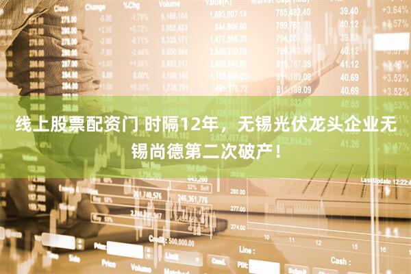 线上股票配资门 时隔12年，无锡光伏龙头企业无锡尚德第二次破产！
