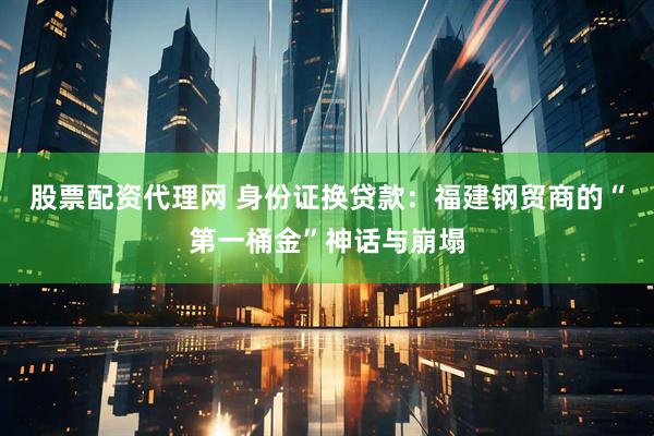 股票配资代理网 身份证换贷款：福建钢贸商的“第一桶金”神话与崩塌