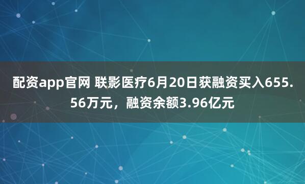 配资app官网 联影医疗6月20日获融资买入655.56万元，融资余额3.96亿元