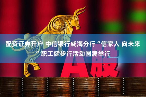 配资证券开户 中信银行威海分行“信家人 向未来”职工健步行活动圆满举行