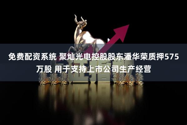 免费配资系统 聚灿光电控股股东潘华荣质押575万股 用于支持上市公司生产经营