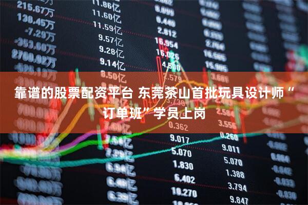 靠谱的股票配资平台 东莞茶山首批玩具设计师“订单班”学员上岗