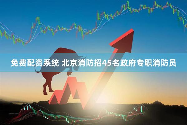 免费配资系统 北京消防招45名政府专职消防员