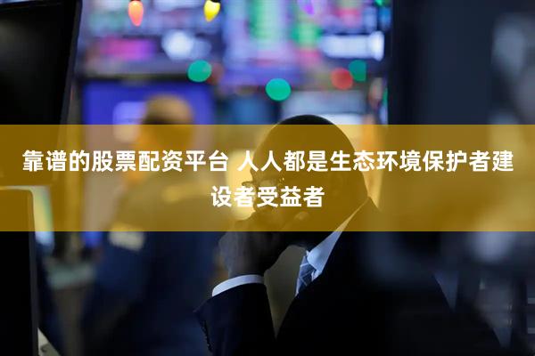 靠谱的股票配资平台 人人都是生态环境保护者建设者受益者