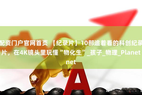 配资门户官网首页 【纪录片】10部追着看的科创纪录片，在4K镜头里玩懂“物化生”_孩子_物理_Planet