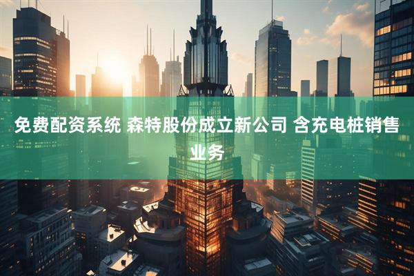 免费配资系统 森特股份成立新公司 含充电桩销售业务