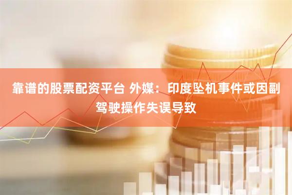 靠谱的股票配资平台 外媒：印度坠机事件或因副驾驶操作失误导致