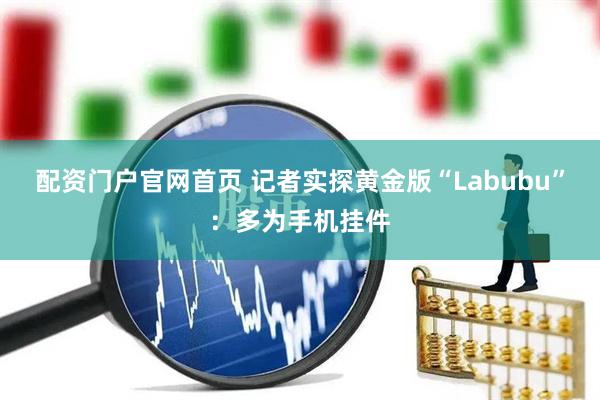 配资门户官网首页 记者实探黄金版“Labubu”：多为手机挂件