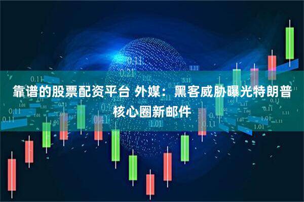 靠谱的股票配资平台 外媒：黑客威胁曝光特朗普核心圈新邮件