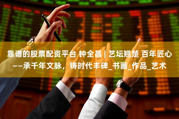 靠谱的股票配资平台 钟全昌 | 艺坛翘楚 百年匠心——承千年文脉，铸时代丰碑_书画_作品_艺术