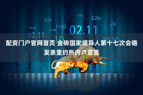 配资门户官网首页 金砖国家领导人第十七次会晤发表里约热内卢宣言