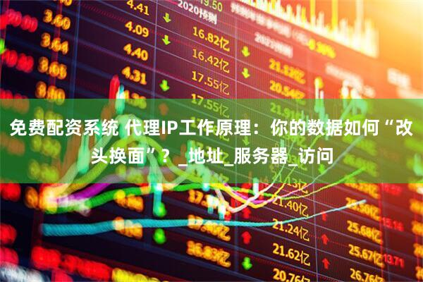 免费配资系统 代理IP工作原理：你的数据如何“改头换面”？_地址_服务器_访问