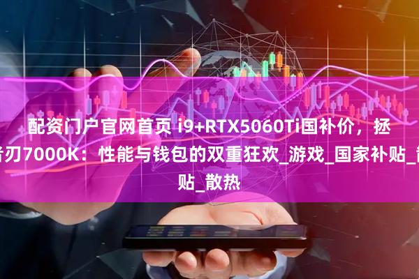 配资门户官网首页 i9+RTX5060Ti国补价，拯救者刃7000K：性能与钱包的双重狂欢_游戏_国家补贴_散热