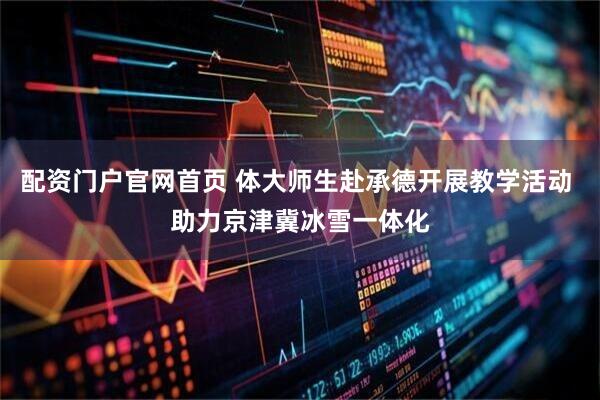 配资门户官网首页 体大师生赴承德开展教学活动 助力京津冀冰雪一体化