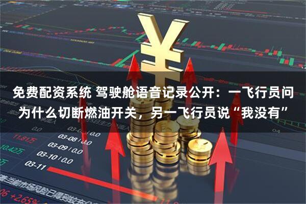 免费配资系统 驾驶舱语音记录公开：一飞行员问为什么切断燃油开关，另一飞行员说“我没有”