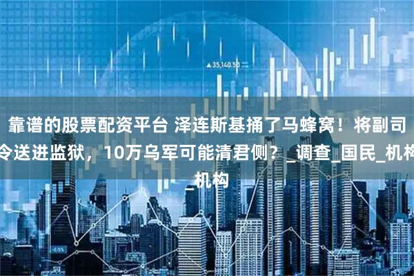 靠谱的股票配资平台 泽连斯基捅了马蜂窝！将副司令送进监狱，10万乌军可能清君侧？_调查_国民_机构