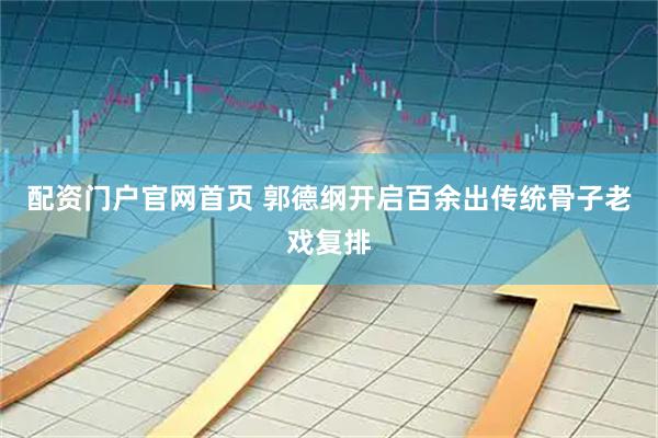 配资门户官网首页 郭德纲开启百余出传统骨子老戏复排