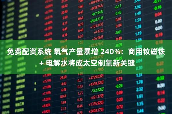 免费配资系统 氧气产量暴增 240%：商用钕磁铁 + 电解水将成太空制氧新关键