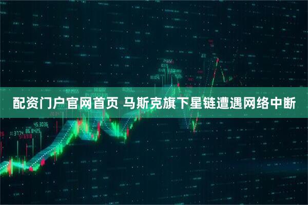 配资门户官网首页 马斯克旗下星链遭遇网络中断