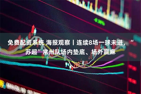 免费配资系统 海报观察丨连续8场一球未进，“苏超”常州队场内垫底、场外赢麻