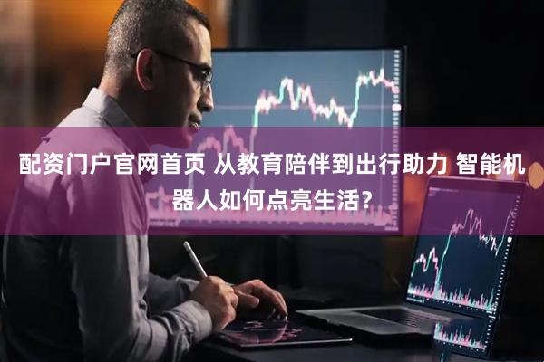 配资门户官网首页 从教育陪伴到出行助力 智能机器人如何点亮生活？