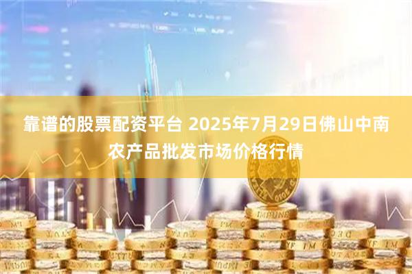 靠谱的股票配资平台 2025年7月29日佛山中南农产品批发市场价格行情