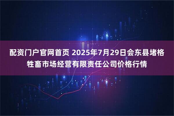 配资门户官网首页 2025年7月29日会东县堵格牲畜市场经营有限责任公司价格行情
