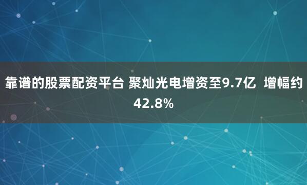 靠谱的股票配资平台 聚灿光电增资至9.7亿  增幅约42.8%
