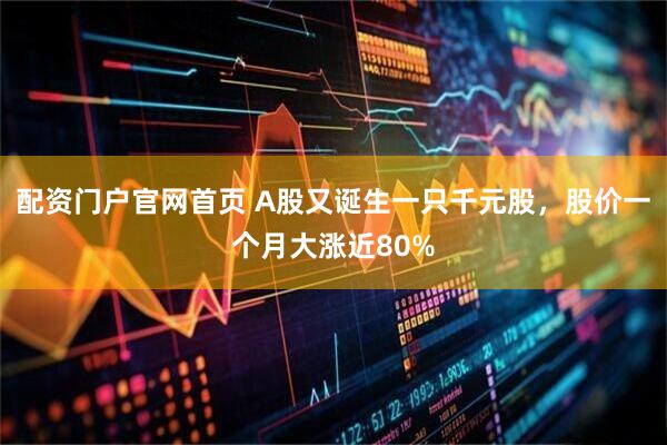 配资门户官网首页 A股又诞生一只千元股，股价一个月大涨近80%