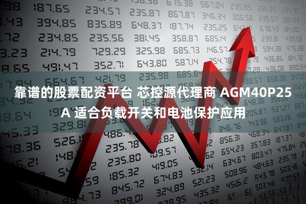 靠谱的股票配资平台 芯控源代理商 AGM40P25A 适合负载开关和电池保护应用