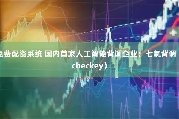 免费配资系统 国内首家人工智能背调企业:七氪背调(checkey)
