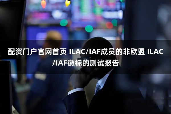 配资门户官网首页 ILAC/IAF成员的非欧盟 ILAC/IAF徽标的测试报告