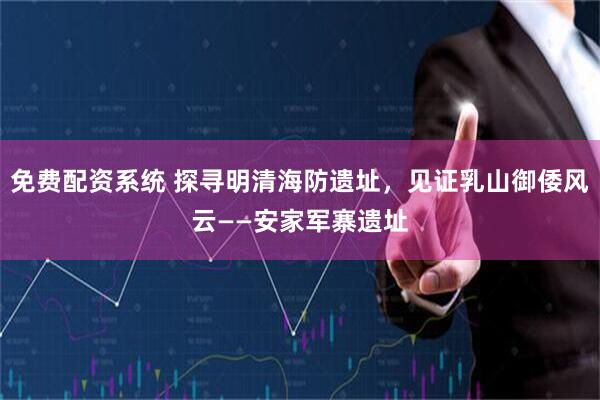 免费配资系统 探寻明清海防遗址，见证乳山御倭风云——安家军寨遗址