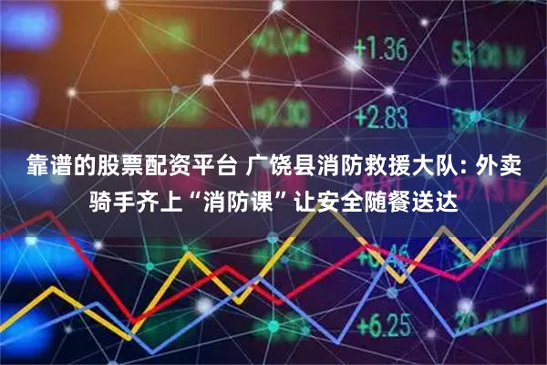 靠谱的股票配资平台 广饶县消防救援大队: 外卖骑手齐上“消防课”让安全随餐送达