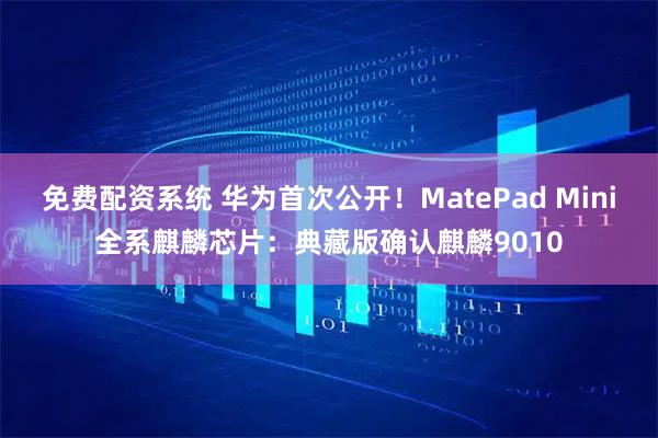 免费配资系统 华为首次公开！MatePad Mini全系麒麟芯片：典藏版确认麒麟9010