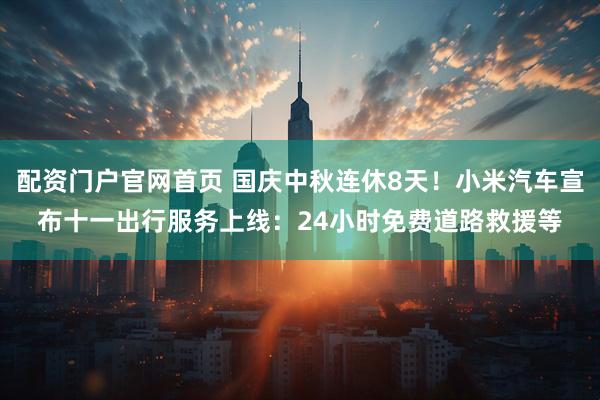 配资门户官网首页 国庆中秋连休8天！小米汽车宣布十一出行服务上线：24小时免费道路救援等