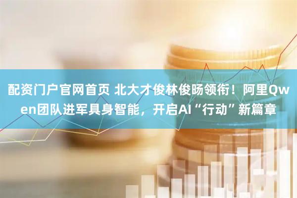 配资门户官网首页 北大才俊林俊旸领衔！阿里Qwen团队进军具身智能，开启AI“行动”新篇章