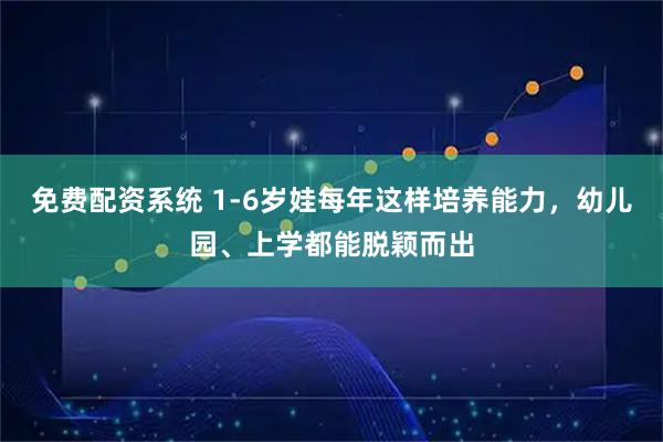 免费配资系统 1-6岁娃每年这样培养能力，幼儿园、上学都能脱颖而出