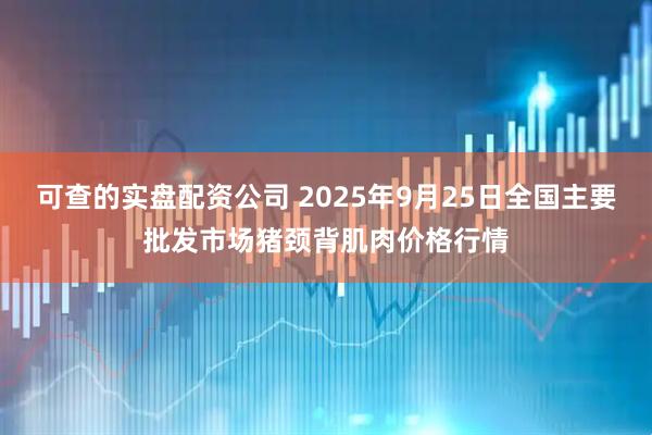 可查的实盘配资公司 2025年9月25日全国主要批发市场猪颈背肌肉价格行情