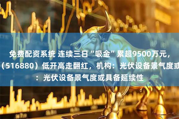 免费配资系统 连续三日“吸金”累超9500万元，光伏50ETF（516880）低开高走翻红，机构：光伏设备景气度或具备延续性
